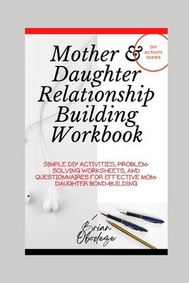 Mother and Daughter Relationship-Building Workbook: Simple DIY Activities, Problem-Solving Worksheets and Questionnaires For Effective Mom-Daughter Bo