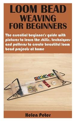 Loom Bead Weaving for Beginners: The essential beginner's guide with pictures to learn the skills, techniques and patterns to create beautiful loom be