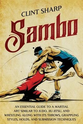 Sambo: An Essential Guide to a Martial Art Similar to Judo, Jiu-Jitsu, and Wrestling along with Its Throws, Grappling Styles,