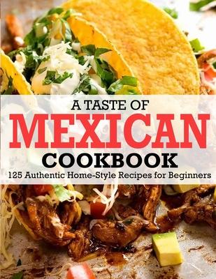 A Taste Of Mexican Cookbook: 125 Authentic Home-Style Recipes for Beginners