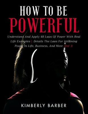 How to be Powerful: Understand And Apply 48 Laws Of Power With Real Life Examples Details The Laws For Attaining Power In Life, Business,