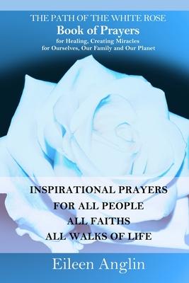 The Path of the White Rose Book of Prayers Invocations for Healing, Creating Miracles for Ourselves, Our Family and Our Planet: Powerful Inspirational