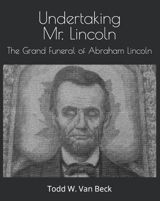 Undertaking Mr. Lincoln: The Grand Funeral of Abraham Lincoln