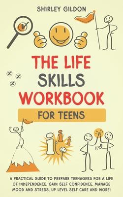 THE Life Skills Workbook for Teens: A Practical Guide to Prepare Teenagers for a Life of Independence; Gain Self Confidence, Manage Mood and Stress, U