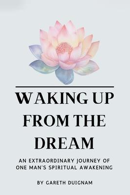 Waking Up From The Dream: An extraordinary journey of one man's spiritual awakening.