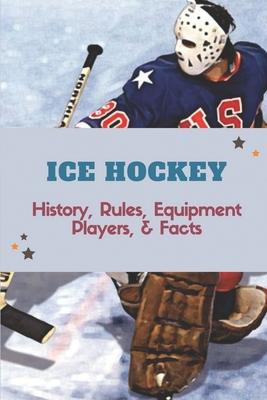 Ice Hockey: History, Rules, Equipment, Players, & Facts: Hockey Books 2020