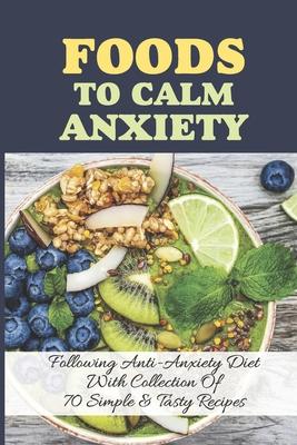 Foods To Calm Anxiety: Following Anti-Anxiety Diet With Collection Of 70 Simple & Tasty Recipes: Best Breakfast Recipes For Anxiety