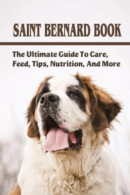 Saint Bernard Book: The Ultimate Guide To Care, Feed, Tips, Nutrition, And More: Saint Bernards Caring Guide