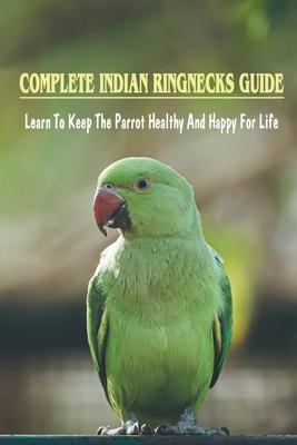 Complete Indian Ringnecks Guide: Learn To Keep The Parrot Healthy And Happy For Life: Indian Ringneck Diet And Nutrition