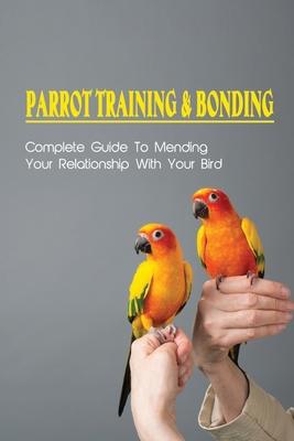 Parrot Training & Bonding: Complete Guide To Mending Your Relationship With Your Bird: Bird Pet Care Books