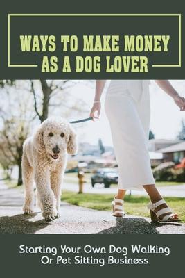 Ways To Make Money As A Dog Lover: Starting Your Own Dog Walking Or Pet Sitting Business: How To Have Your Own Dog Sitting Business