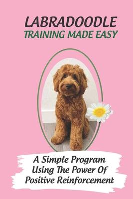 Labradoodle Training Made Easy: A Simple Program Using The Power Of Positive Reinforcement: How To Communicate With A Labradoodle Using Dog Language