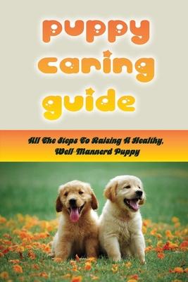 Puppy Caring Guide: All The Steps To Raising A Healthy, Well-Mannerd Puppy: How Much Effort Should I Train My Puppy