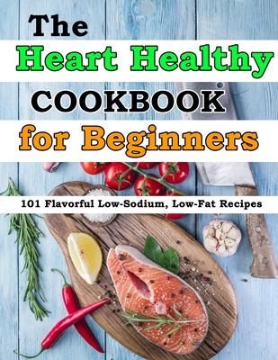 The Heart Healthy Cookbook for Beginners: 101 Flavorful Low-Sodium, Low-Fat Recipes