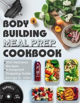 Bodybuilding Meal Prep Cookbook: Easy and Macro-Friendly Meals to Cook, Prep, Grab, and Go With 5 Foolproof Step-by-step Bulking and Cutting Meal Prep