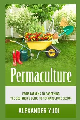 Permaculture: From Farming to Gardening: The Beginners Guide to Permaculture Design