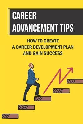 Career Advancement Tips: How To Create A Career Development Plan And Gain Success: How To Advance Your Career