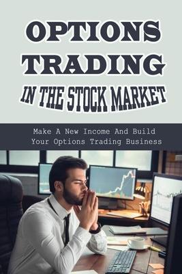 Options Trading In The Stock Market: Make A New Income And Build Your Options Trading Business: Build Your Options Trading Business