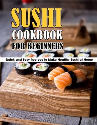 Sushi Cookbook For Beginners: Quick and Easy Recipes to Make Healthy Sushi at Home