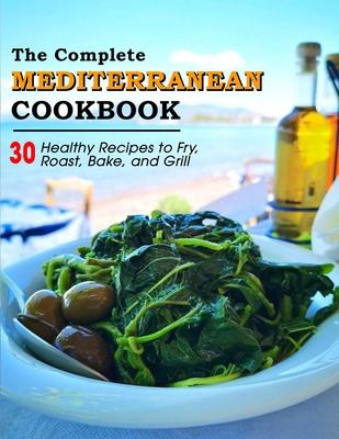 The Complete Mediterranean Cookbook: 30 Healthy Recipes to Fry, Roast, Bake, and Grill