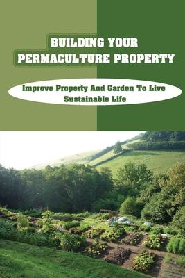 Building Your Permaculture Property: Improve Property And Garden To Live Sustainable Life: Permaculture Planting Guide