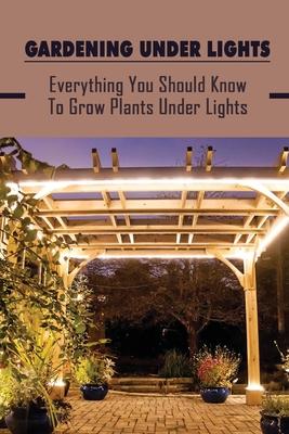 Gardening Under Lights: Everything You Should Know To Grow Plants Under Lights: Methods For Gardening Under Lights