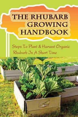 The Rhubarb Growing Handbook: Steps To Plant & Harvest Organic Rhubarb In A Short Time: How To Produce More Rhubarb