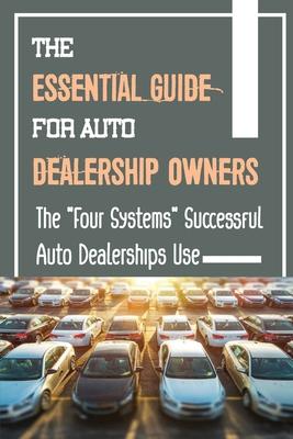 The Essential Guide For Auto Dealership Owners: The "Four Systems" Successful Auto Dealerships Use: Successful Auto Dealerships