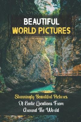 Beautiful World Pictures: Stunningly Beautiful Pictures Of Exotic Locations From Around The World: Beautiful World