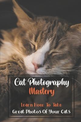 Cat Photography Mastery: Learn How To Take Great Photos Of Your Cats: Cat Photographs