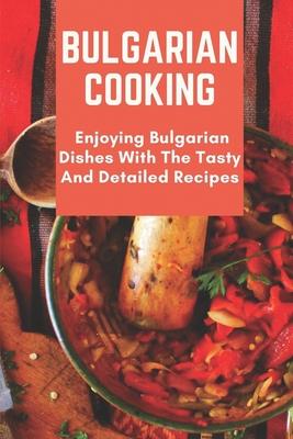 Bulgarian Cooking: Enjoying Bulgarian Dishes With The Tasty And Detailed Recipes: Modern Bulgarian Cuisine