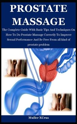 Prostate Massage: The Complete Guide With Basic Tips And Techniques On How To Do Prostate Massage Correctly To Improve Sexual Performanc