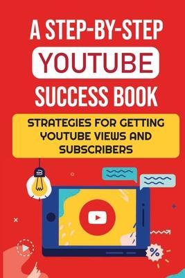 A Step-By-Step YouTube Success Book: Strategies For Getting YouTube Views And Subscribers: Youtube Marketing