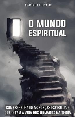 O Mundo Espiritual: Compreendendo as Foras Espirituais que Ditam a Vida dos Humanos na Terra