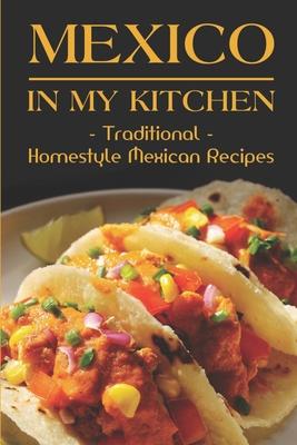 Mexico In My Kitchen: Traditional Homestyle Mexican Recipes: Vegetarian Mexican Cookbook