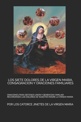 Los Siete Dolores de la Virgen Maria, Consagracion Y Oraciones Familiares: Oraciones Para Obtener Union Y Bendicion Familiar Recordando Los Dolores de