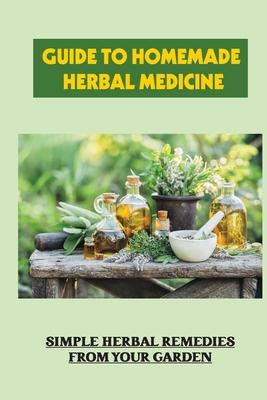 Guide To Homemade Herbal Medicine: Simple Herbal Remedies From Your Garden: Healthy Herbs And How To Use Them