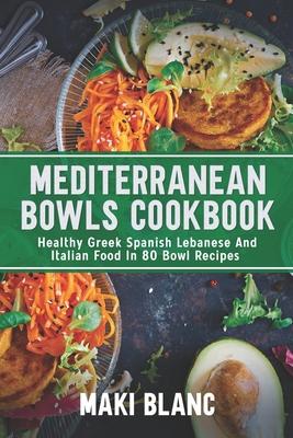 Mediterranean Bowls Cookbook: Healthy Greek Spanish Lebanese And Italian Food In 80 Bowl Recipes