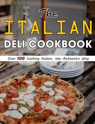 The Italian Deli Cookbook: Over 100 Cooking Italian, the Authentic Way