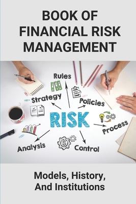 Book Of Financial Risk Management: Models, History, And Institutions: Financial Risk Management