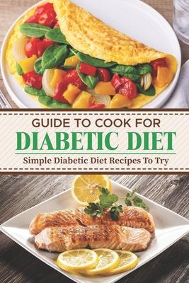 Guide To Cook For Diabetic Diet: Simple Diabetic Diet Recipes To Try: Meal Plan For Diabetic