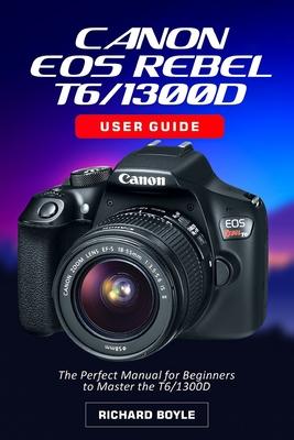 Canon EOS Rebel T6/1300D User Guide: The Perfect Manual for Beginners to Master the T6/1300D