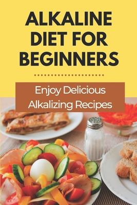 Alkaline Diet For Beginners: Enjoy Delicious Alkalizing Recipes: Alkaline Diet Plan