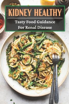 Kidney Healthy: Tasty Food Guidance For Renal disease: Authentic Renal Diet Recipes