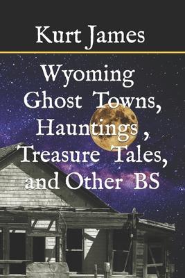 WYOMING GHOST TOWNS, HAUNTINGS, TREASURE TALES, and OTHER BS