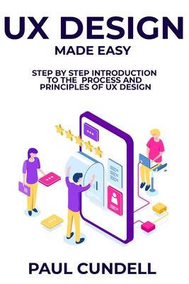 UX Design Made Easy: Step by Step Introduction To The Process and Principles of UX Design