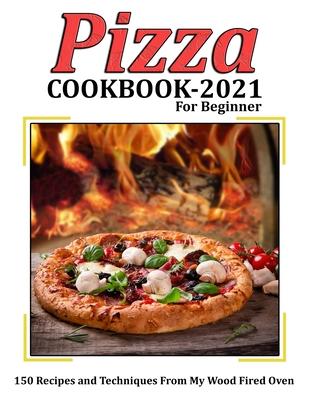 Pizza Cookbook 2021 for Beginner: 150 Recipes and Techniques From My Wood Fired Oven