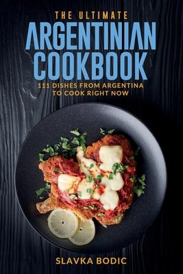 The Ultimate Argentinian Cookbook: 111 Dishes From Argentina To Cook Right Now