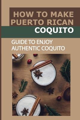 How To Make Puerto Rican Coquito: Guide To Enjoy Authentic Coquito: Coquito For The Holiday