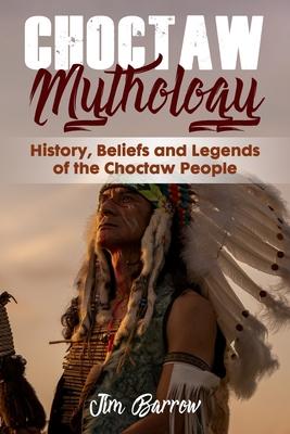 Choctaw Mythology: History, Beliefs and Legends of the Choctaw People